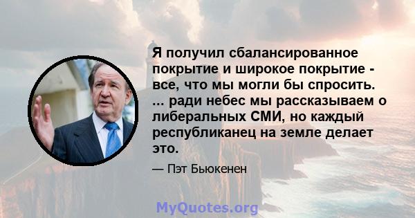 Я получил сбалансированное покрытие и широкое покрытие - все, что мы могли бы спросить. ... ради небес мы рассказываем о либеральных СМИ, но каждый республиканец на земле делает это.