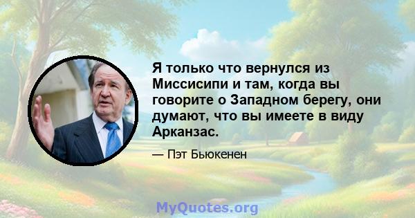 Я только что вернулся из Миссисипи и там, когда вы говорите о Западном берегу, они думают, что вы имеете в виду Арканзас.