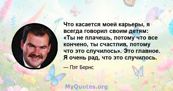 Что касается моей карьеры, я всегда говорил своим детям: «Ты не плачешь, потому что все кончено, ты счастлив, потому что это случилось». Это главное. Я очень рад, что это случилось.