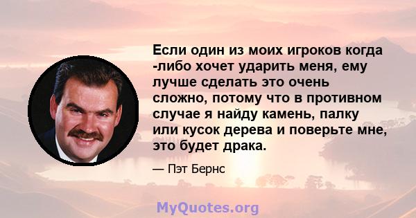 Если один из моих игроков когда -либо хочет ударить меня, ему лучше сделать это очень сложно, потому что в противном случае я найду камень, палку или кусок дерева и поверьте мне, это будет драка.