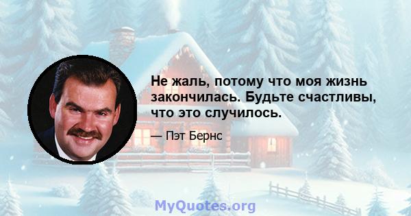 Не жаль, потому что моя жизнь закончилась. Будьте счастливы, что это случилось.