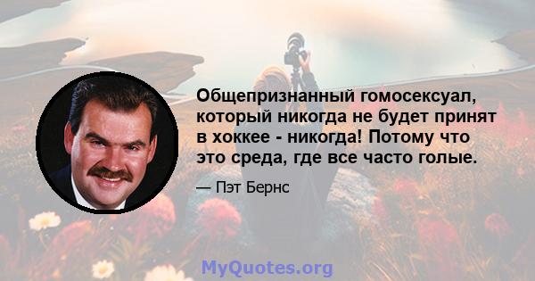 Общепризнанный гомосексуал, который никогда не будет принят в хоккее - никогда! Потому что это среда, где все часто голые.