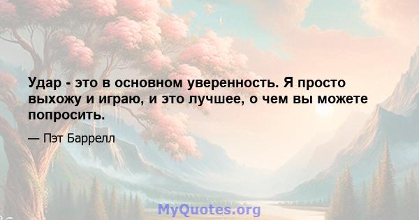 Удар - это в основном уверенность. Я просто выхожу и играю, и это лучшее, о чем вы можете попросить.