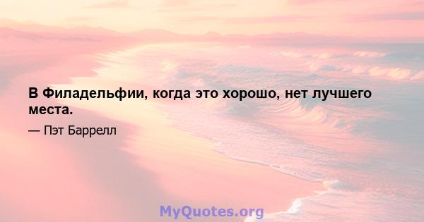 В Филадельфии, когда это хорошо, нет лучшего места.