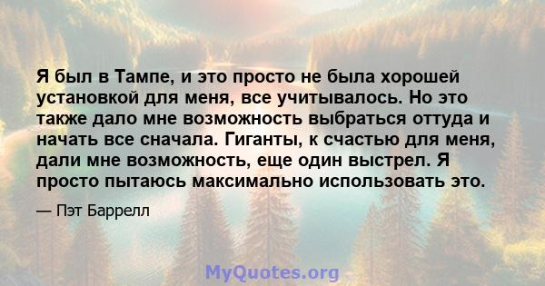 Я был в Тампе, и это просто не была хорошей установкой для меня, все учитывалось. Но это также дало мне возможность выбраться оттуда и начать все сначала. Гиганты, к счастью для меня, дали мне возможность, еще один