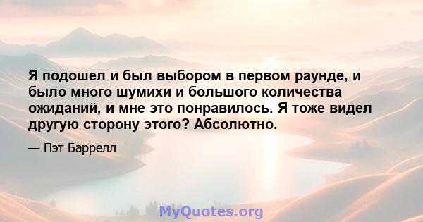 Я подошел и был выбором в первом раунде, и было много шумихи и большого количества ожиданий, и мне это понравилось. Я тоже видел другую сторону этого? Абсолютно.