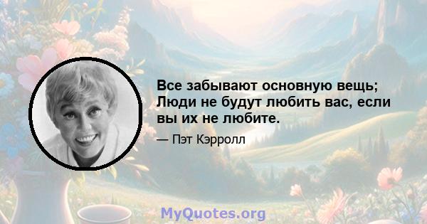 Все забывают основную вещь; Люди не будут любить вас, если вы их не любите.