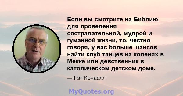 Если вы смотрите на Библию для проведения сострадательной, мудрой и гуманной жизни, то, честно говоря, у вас больше шансов найти клуб танцев на коленях в Мекке или девственник в католическом детском доме.