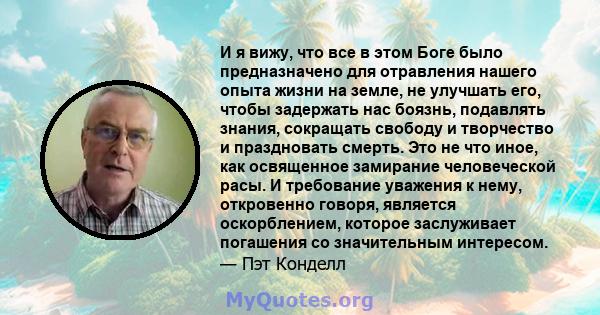 И я вижу, что все в этом Боге было предназначено для отравления нашего опыта жизни на земле, не улучшать его, чтобы задержать нас боязнь, подавлять знания, сокращать свободу и творчество и праздновать смерть. Это не что 