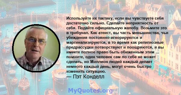 Используйте их тактику, если вы чувствуете себя достаточно сильно. Сделайте неприятность от себя. Подайте официальную жалобу. Возьмите это в трибунал. Как атеист, вы часть меньшинства, чьи убеждения постоянно