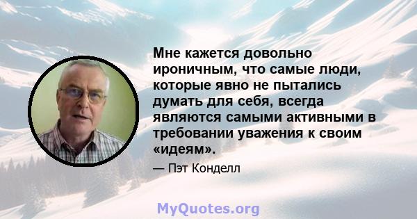 Мне кажется довольно ироничным, что самые люди, которые явно не пытались думать для себя, всегда являются самыми активными в требовании уважения к своим «идеям».