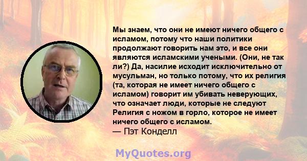 Мы знаем, что они не имеют ничего общего с исламом, потому что наши политики продолжают говорить нам это, и все они являются исламскими учеными. (Они, не так ли?) Да, насилие исходит исключительно от мусульман, но