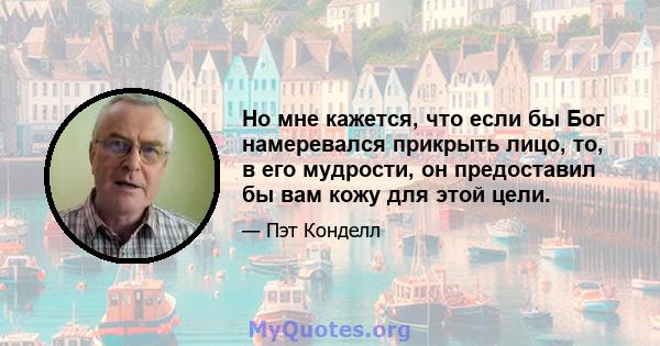 Но мне кажется, что если бы Бог намеревался прикрыть лицо, то, в его мудрости, он предоставил бы вам кожу для этой цели.