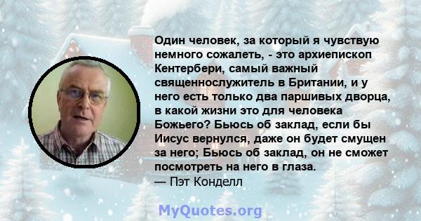 Один человек, за который я чувствую немного сожалеть, - это архиепископ Кентербери, самый важный священнослужитель в Британии, и у него есть только два паршивых дворца, в какой жизни это для человека Божьего? Бьюсь об