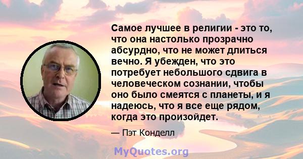 Самое лучшее в религии - это то, что она настолько прозрачно абсурдно, что не может длиться вечно. Я убежден, что это потребует небольшого сдвига в человеческом сознании, чтобы оно было смеятся с планеты, и я надеюсь,