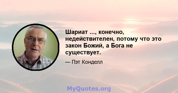 Шариат ..., конечно, недействителен, потому что это закон Божий, а Бога не существует.