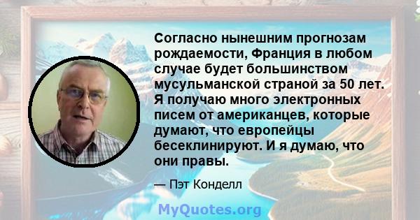 Согласно нынешним прогнозам рождаемости, Франция в любом случае будет большинством мусульманской страной за 50 лет. Я получаю много электронных писем от американцев, которые думают, что европейцы бесеклинируют. И я