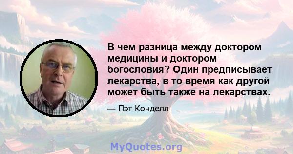 В чем разница между доктором медицины и доктором богословия? Один предписывает лекарства, в то время как другой может быть также на лекарствах.