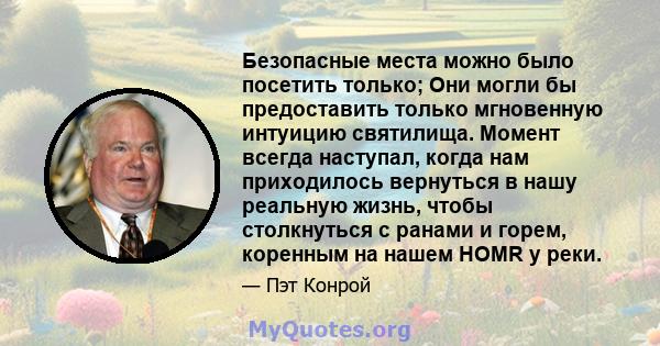 Безопасные места можно было посетить только; Они могли бы предоставить только мгновенную интуицию святилища. Момент всегда наступал, когда нам приходилось вернуться в нашу реальную жизнь, чтобы столкнуться с ранами и