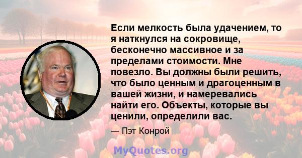 Если мелкость была удачением, то я наткнулся на сокровище, бесконечно массивное и за пределами стоимости. Мне повезло. Вы должны были решить, что было ценным и драгоценным в вашей жизни, и намеревались найти его.