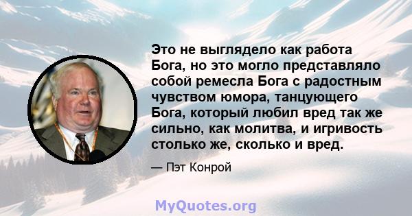 Это не выглядело как работа Бога, но это могло представляло собой ремесла Бога с радостным чувством юмора, танцующего Бога, который любил вред так же сильно, как молитва, и игривость столько же, сколько и вред.