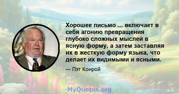 Хорошее письмо ... включает в себя агонию превращения глубоко сложных мыслей в ясную форму, а затем заставляя их в жесткую форму языка, что делает их видимыми и ясными.