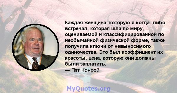 Каждая женщина, которую я когда -либо встречал, которая шла по миру, оцениваемой и классифицированной по необычайной физической форме, также получила ключи от невыносимого одиночества. Это был коэффициент их красоты,