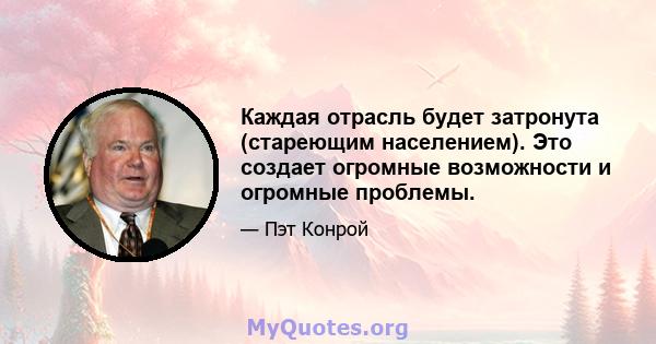 Каждая отрасль будет затронута (стареющим населением). Это создает огромные возможности и огромные проблемы.