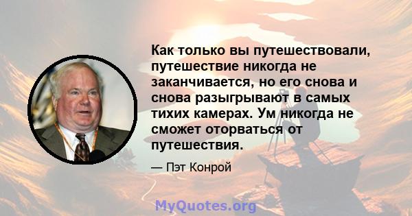 Как только вы путешествовали, путешествие никогда не заканчивается, но его снова и снова разыгрывают в самых тихих камерах. Ум никогда не сможет оторваться от путешествия.