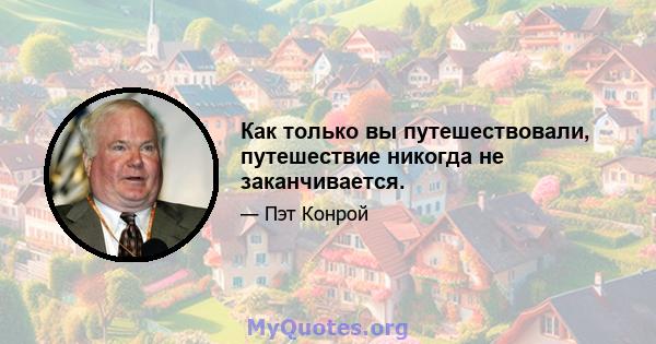 Как только вы путешествовали, путешествие никогда не заканчивается.