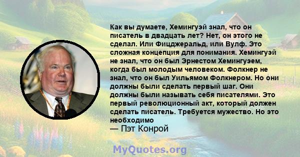 Как вы думаете, Хемингуэй знал, что он писатель в двадцать лет? Нет, он этого не сделал. Или Фицджеральд, или Вулф. Это сложная концепция для понимания. Хемингуэй не знал, что он был Эрнестом Хемингуэем, когда был