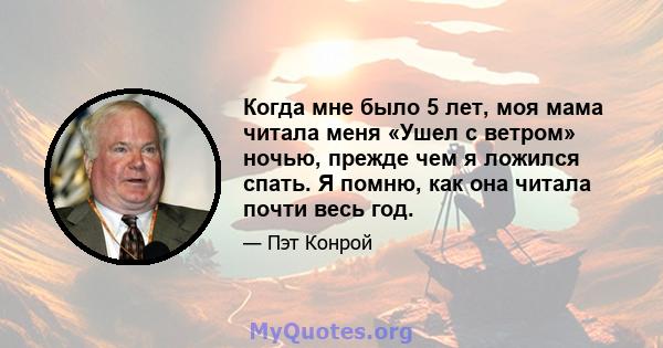 Когда мне было 5 лет, моя мама читала меня «Ушел с ветром» ночью, прежде чем я ложился спать. Я помню, как она читала почти весь год.