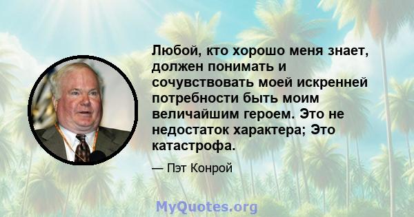 Любой, кто хорошо меня знает, должен понимать и сочувствовать моей искренней потребности быть моим величайшим героем. Это не недостаток характера; Это катастрофа.