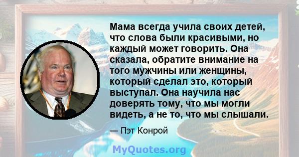 Мама всегда учила своих детей, что слова были красивыми, но каждый может говорить. Она сказала, обратите внимание на того мужчины или женщины, который сделал это, который выступал. Она научила нас доверять тому, что мы