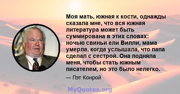 Моя мать, южная к кости, однажды сказала мне, что вся южная литература может быть суммирована в этих словах: ночью свиньи ели Вилли, мама умерла, когда услышала, что папа сделал с сестрой. Она подняла меня, чтобы стать