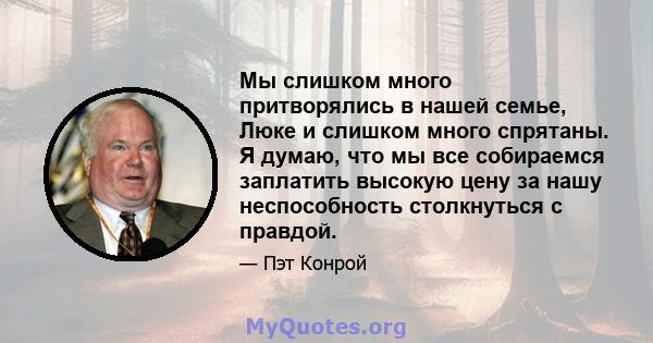 Мы слишком много притворялись в нашей семье, Люке и слишком много спрятаны. Я думаю, что мы все собираемся заплатить высокую цену за нашу неспособность столкнуться с правдой.