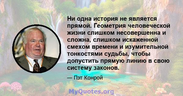 Ни одна история не является прямой. Геометрия человеческой жизни слишком несовершенна и сложна, слишком искаженной смехом времени и изумительной тонкостями судьбы, чтобы допустить прямую линию в свою систему законов.