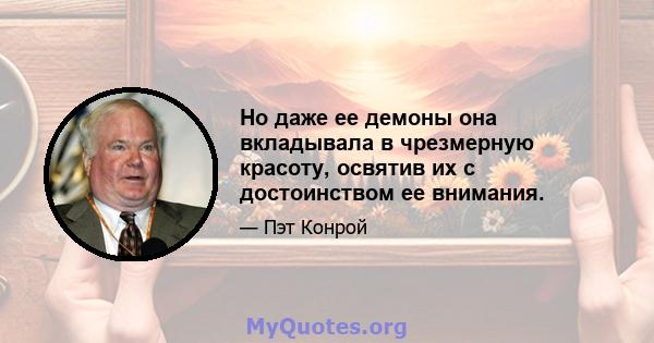 Но даже ее демоны она вкладывала в чрезмерную красоту, освятив их с достоинством ее внимания.