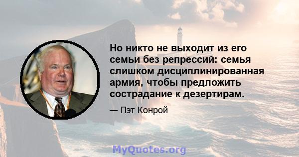 Но никто не выходит из его семьи без репрессий: семья слишком дисциплинированная армия, чтобы предложить сострадание к дезертирам.