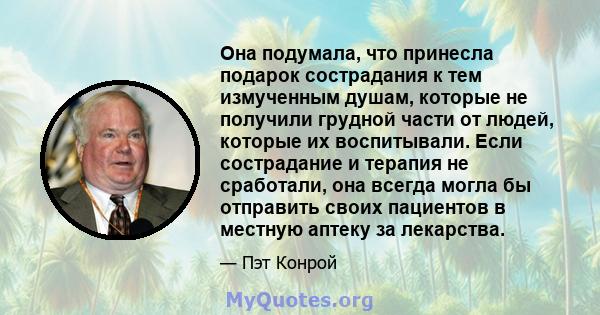 Она подумала, что принесла подарок сострадания к тем измученным душам, которые не получили грудной части от людей, которые их воспитывали. Если сострадание и терапия не сработали, она всегда могла бы отправить своих