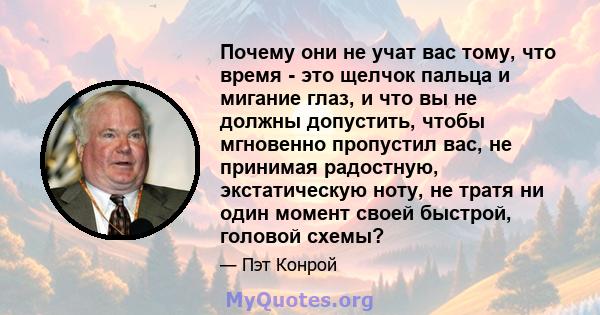 Почему они не учат вас тому, что время - это щелчок пальца и мигание глаз, и что вы не должны допустить, чтобы мгновенно пропустил вас, не принимая радостную, экстатическую ноту, не тратя ни один момент своей быстрой,