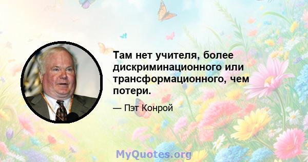 Там нет учителя, более дискриминационного или трансформационного, чем потери.