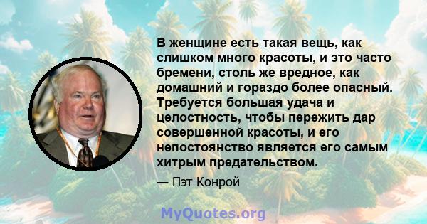 В женщине есть такая вещь, как слишком много красоты, и это часто бремени, столь же вредное, как домашний и гораздо более опасный. Требуется большая удача и целостность, чтобы пережить дар совершенной красоты, и его