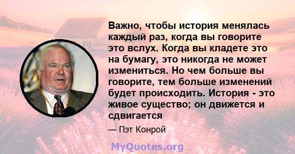 Важно, чтобы история менялась каждый раз, когда вы говорите это вслух. Когда вы кладете это на бумагу, это никогда не может измениться. Но чем больше вы говорите, тем больше изменений будет происходить. История - это