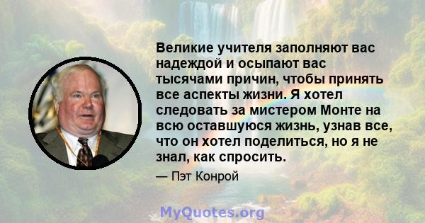 Великие учителя заполняют вас надеждой и осыпают вас тысячами причин, чтобы принять все аспекты жизни. Я хотел следовать за мистером Монте на всю оставшуюся жизнь, узнав все, что он хотел поделиться, но я не знал, как