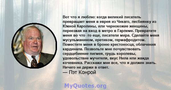 Вот что я люблю: когда великий писатель превращает меня в еврея из Чикаго, лесбиянку из Южной Каролины, или чернокожие женщины, переезжая на вход в метро в Гарлеме. Превратите меня во что -то еще, писатели мира.