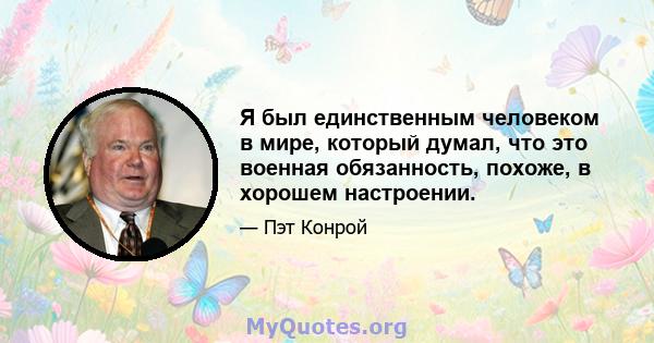 Я был единственным человеком в мире, который думал, что это военная обязанность, похоже, в хорошем настроении.