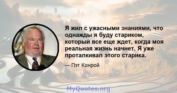 Я жил с ужасными знаниями, что однажды я буду стариком, который все еще ждет, когда моя реальная жизнь начнет. Я уже проталкивал этого старика.