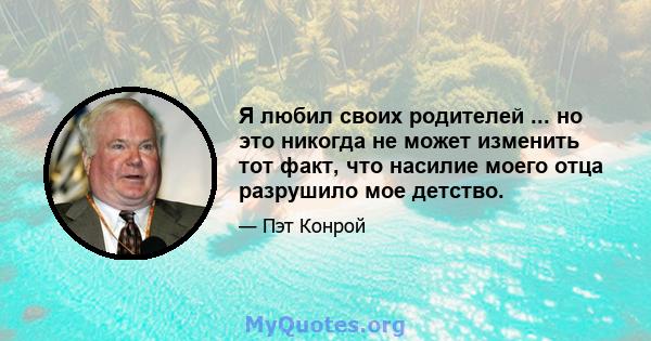 Я любил своих родителей ... но это никогда не может изменить тот факт, что насилие моего отца разрушило мое детство.