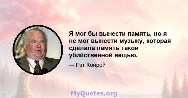 Я мог бы вынести память, но я не мог вынести музыку, которая сделала память такой убийственной вещью.